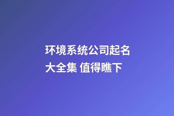 环境系统公司起名大全集 值得瞧下-第1张-公司起名-玄机派